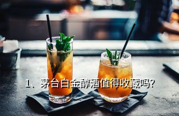 1、茅臺(tái)白金醇酒值得收藏嗎？