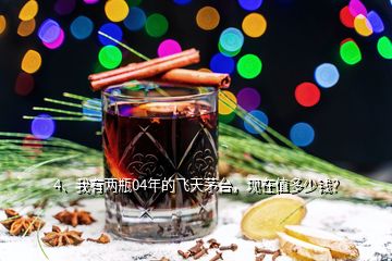 4、我有兩瓶04年的飛天茅臺，現(xiàn)在值多少錢？