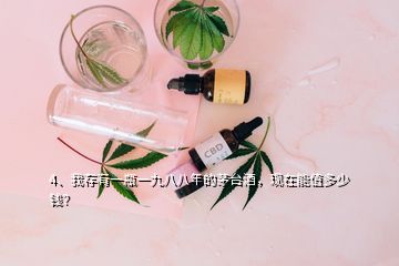 4、我存有一瓶一九八八年的茅臺酒，現(xiàn)在能值多少錢？