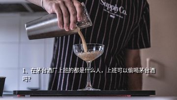 1、在茅臺酒廠上班的都是什么人，上班可以偷喝茅臺酒嗎？