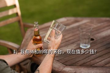 1、我有86和89年的茅臺(tái)，現(xiàn)在值多少錢？