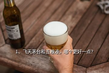 1、飛天茅臺和五糧液，哪個更好一點？