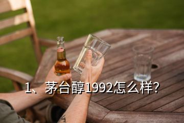 1、茅臺醇1992怎么樣？