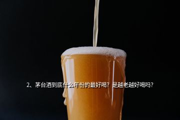 2、茅臺酒到底什么年份的最好喝？是越老越好喝嗎？