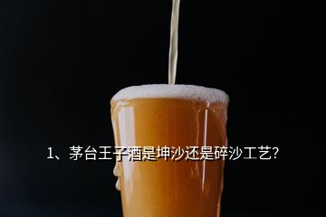 1、茅臺王子酒是坤沙還是碎沙工藝？