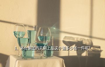 1、茅臺集團的天朝上品這個酒多少錢一件呢？