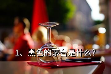 1、黑色的茅臺是什么？