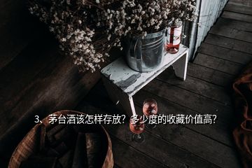 3、茅臺酒該怎樣存放？多少度的收藏價值高？