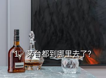 1、茅臺(tái)都到哪里去了？