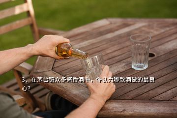 3、在茅臺鎮(zhèn)眾多醬香酒中，你認(rèn)為哪款酒做的最良心？