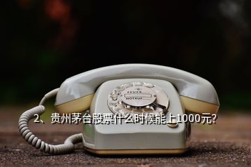 2、貴州茅臺股票什么時候能上1000元？