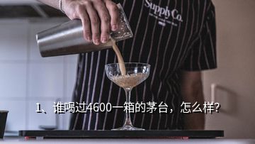 1、誰喝過4600一箱的茅臺(tái)，怎么樣？