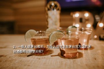 2、一些人說茅臺難買，為什么感覺京東茅臺官方店的茅臺酒都可以隨便買呢？