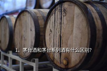 1、茅臺酒和茅臺系列酒有什么區(qū)別？