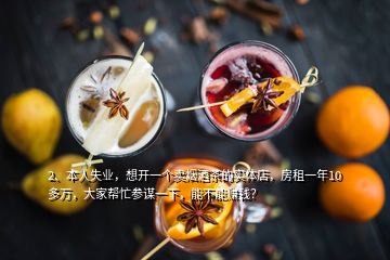 2、本人失業(yè)，想開一個(gè)賣煙酒茶的實(shí)體店，房租一年10多萬，大家?guī)兔⒅\一下，能不能賺錢？