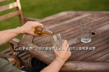 1、在茅臺酒廠上班的都是什么人，上班可以偷喝茅臺酒嗎？