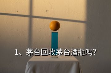 1、茅臺回收茅臺酒瓶嗎？