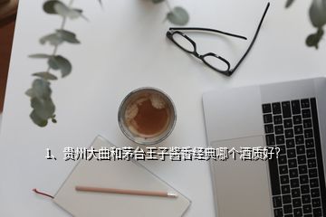 1、貴州大曲和茅臺王子醬香經(jīng)典哪個酒質(zhì)好？