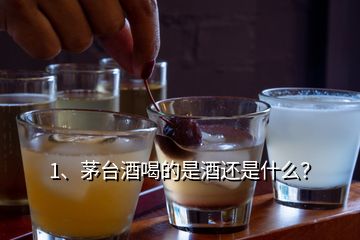 1、茅臺酒喝的是酒還是什么？