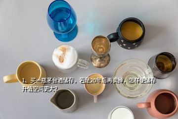 1、買一瓶茅臺酒儲存，若是20年后再賣掉，怎樣使儲存升值空間更大？