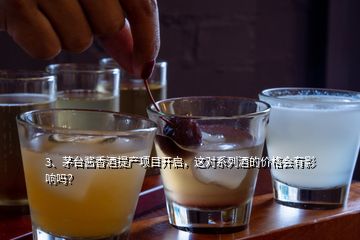 3、茅臺(tái)醬香酒提產(chǎn)項(xiàng)目開啟，這對(duì)系列酒的價(jià)格會(huì)有影響嗎？