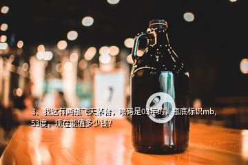 3、我這有兩瓶飛天茅臺(tái)，噴碼是03年的，瓶底標(biāo)識(shí)mb,53度，現(xiàn)在能值多少錢(qián)？