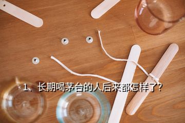 1、長(zhǎng)期喝茅臺(tái)的人后來(lái)都怎樣了？