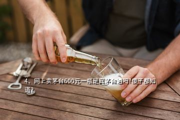 4、網(wǎng)上賣茅臺600元一瓶是真茅臺酒嗎?傻子都知道？