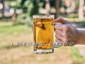 2、買(mǎi)不到飛天茅臺(tái)的人，后來(lái)都買(mǎi)了什么？