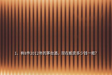 1、有8件2012年的茅臺(tái)酒，現(xiàn)在能賣多少錢一瓶？