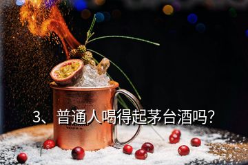 3、普通人喝得起茅臺酒嗎？