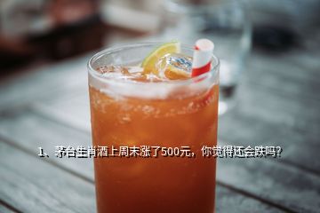 1、茅臺生肖酒上周末漲了500元，你覺得還會跌嗎？