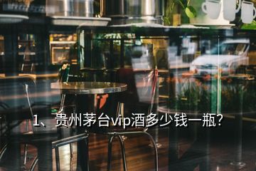 1、貴州茅臺vip酒多少錢一瓶？