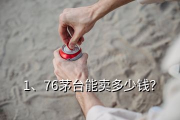 1、76茅臺能賣多少錢？