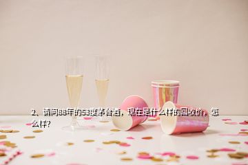 2、請(qǐng)問88年的53度茅臺(tái)酒，現(xiàn)在是什么樣的回收價(jià)，怎么樣？