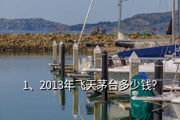 1、2013年飛天茅臺多少錢？