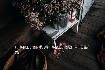 1、茅臺(tái)王子酒有哪幾種？茅臺(tái)王子酒是什么工藝生產(chǎn)的？