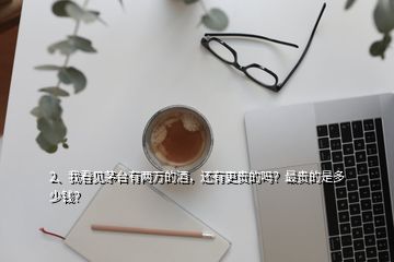 2、我看見(jiàn)茅臺(tái)有兩萬(wàn)的酒，還有更貴的嗎？最貴的是多少錢(qián)？