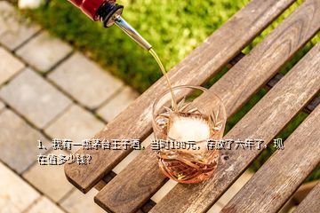 1、我有一瓶茅臺王子酒，當(dāng)時198元，存放了六年了，現(xiàn)在值多少錢？