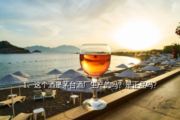 1、這個酒是茅臺酒廠生產的嗎？是正品嗎？