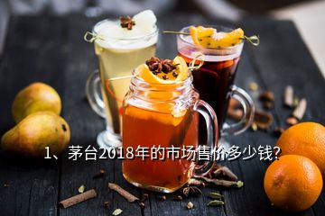 1、茅臺(tái)2018年的市場(chǎng)售價(jià)多少錢？