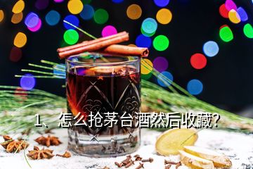 1、怎么搶茅臺酒然后收藏？