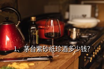 1、茅臺紫砂紙珍酒多少錢？