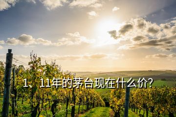 1、11年的茅臺(tái)現(xiàn)在什么價(jià)？