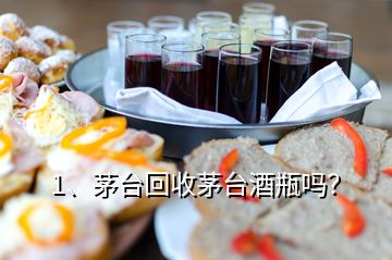 1、茅臺回收茅臺酒瓶嗎？