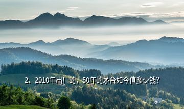 2、2010年出廠的，50年的茅臺如今值多少錢？