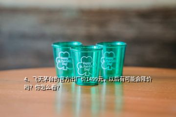 4、飛天茅臺(tái)的官方出廠價(jià)1499元，以后有可能會(huì)降價(jià)嗎？你怎么看？