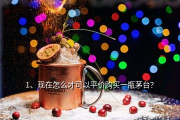 1、現(xiàn)在怎么才可以平價購買一瓶茅臺？