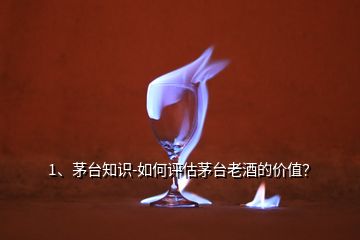 1、茅臺知識-如何評估茅臺老酒的價值？