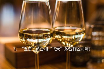 3、“五星”茅臺和“飛天”茅臺有區(qū)別嗎？